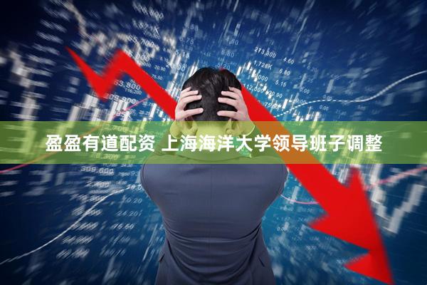 盈盈有道配资 上海海洋大学领导班子调整