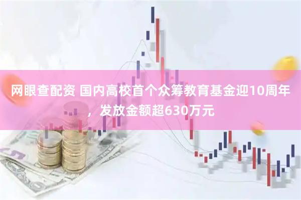 网眼查配资 国内高校首个众筹教育基金迎10周年，发放金额超630万元