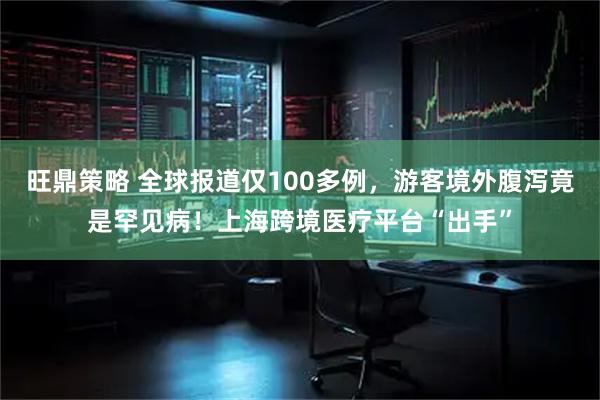 旺鼎策略 全球报道仅100多例，游客境外腹泻竟是罕见病！上海跨境医疗平台“出手”