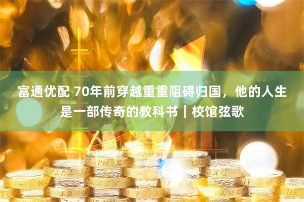 富通优配 70年前穿越重重阻碍归国，他的人生是一部传奇的教科书｜校馆弦歌