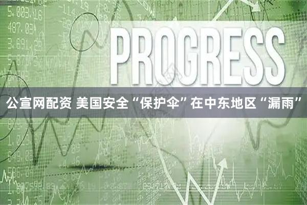 公宣网配资 美国安全“保护伞”在中东地区“漏雨”