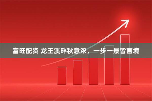 富旺配资 龙王溪畔秋意浓，一步一景皆画境