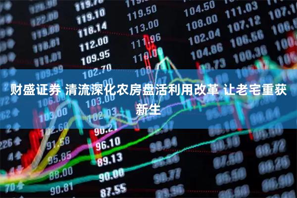 财盛证券 清流深化农房盘活利用改革 让老宅重获新生