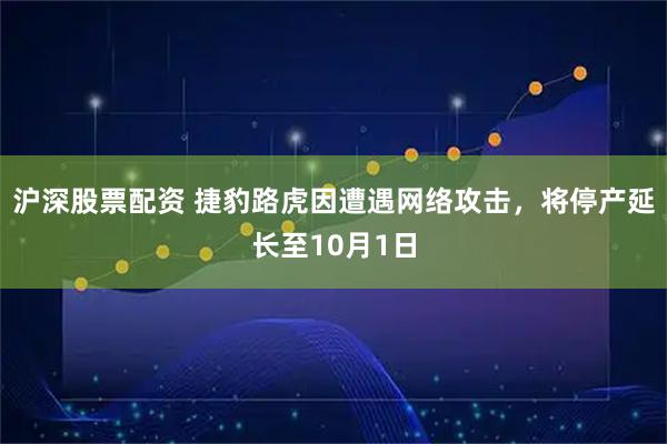 沪深股票配资 捷豹路虎因遭遇网络攻击，将停产延长至10月1日