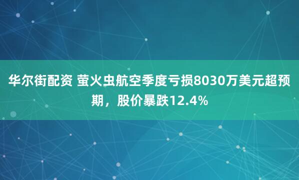 华尔街配资 萤火虫航空季度亏损8030万美元超预期，股价暴跌12.4%