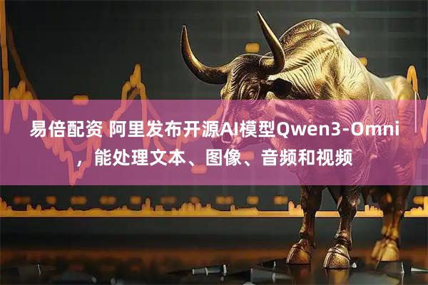 易倍配资 阿里发布开源AI模型Qwen3-Omni，能处理文本、图像、音频和视频