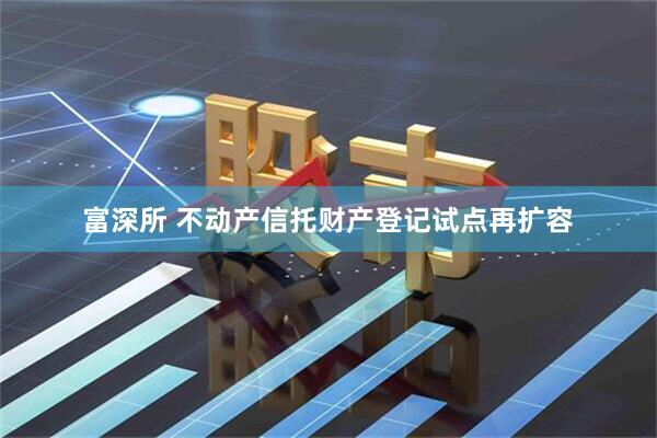 富深所 不动产信托财产登记试点再扩容