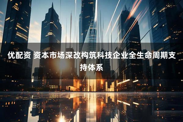 优配资 资本市场深改构筑科技企业全生命周期支持体系