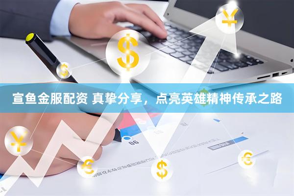 宣鱼金服配资 真挚分享，点亮英雄精神传承之路