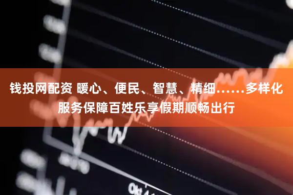 钱投网配资 暖心、便民、智慧、精细……多样化服务保障百姓乐享假期顺畅出行