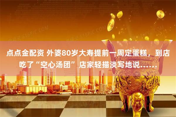 点点金配资 外婆80岁大寿提前一周定蛋糕，到店吃了“空心汤团” 店家轻描淡写地说……