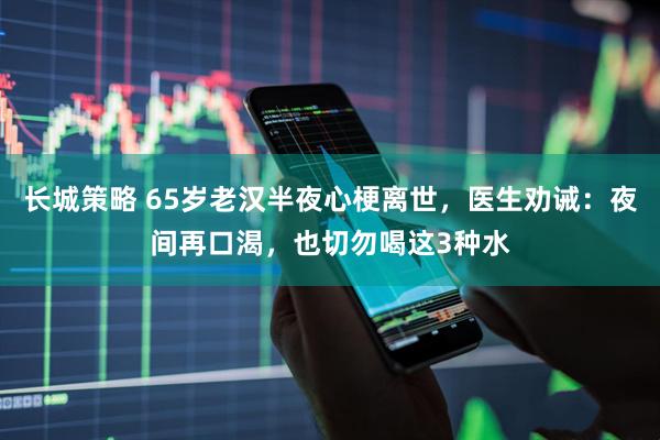 长城策略 65岁老汉半夜心梗离世，医生劝诫：夜间再口渴，也切勿喝这3种水