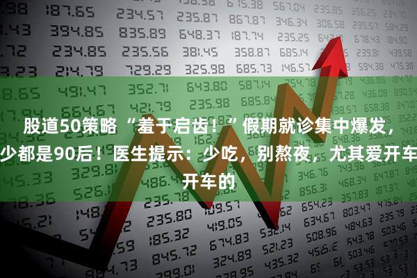 股道50策略 “羞于启齿！”假期就诊集中爆发，不少都是90后！医生提示：少吃，别熬夜，尤其爱开车的