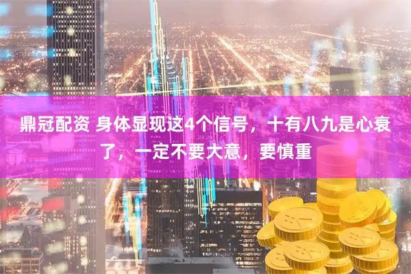 鼎冠配资 身体显现这4个信号，十有八九是心衰了，一定不要大意，要慎重