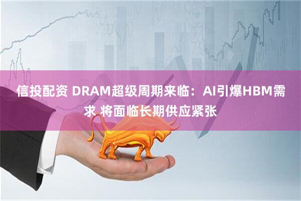 信投配资 DRAM超级周期来临：AI引爆HBM需求 将面临长期供应紧张