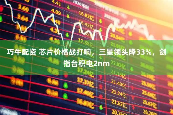 巧牛配资 芯片价格战打响，三星领头降33%，剑指台积电2nm