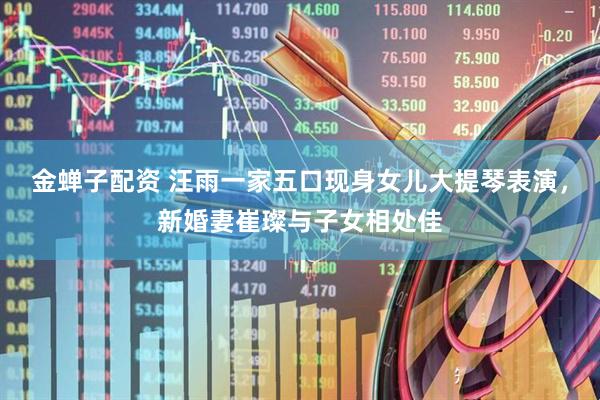金蝉子配资 汪雨一家五口现身女儿大提琴表演，新婚妻崔璨与子女相处佳