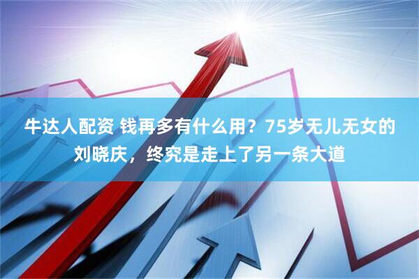 牛达人配资 钱再多有什么用？75岁无儿无女的刘晓庆，终究是走上了另一条大道