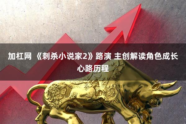 加杠网 《刺杀小说家2》路演 主创解读角色成长心路历程