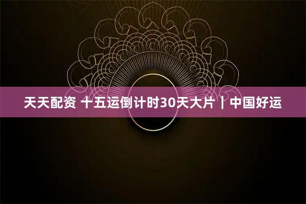 天天配资 十五运倒计时30天大片｜中国好运