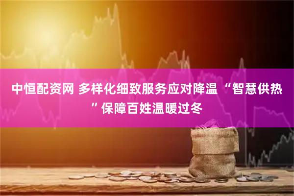 中恒配资网 多样化细致服务应对降温 “智慧供热”保障百姓温暖过冬