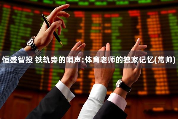 恒盛智投 铁轨旁的哨声:体育老师的独家记忆(常帅)