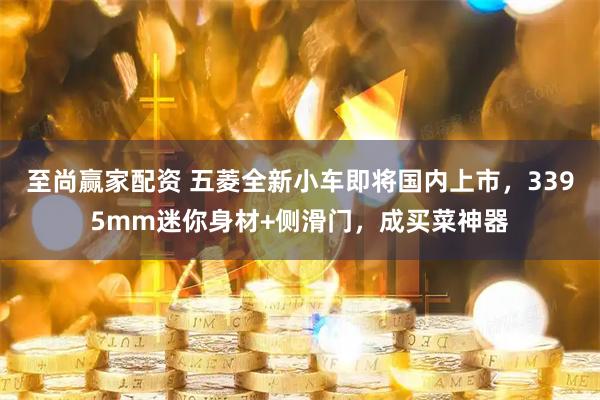 至尚赢家配资 五菱全新小车即将国内上市，3395mm迷你身材+侧滑门，成买菜神器