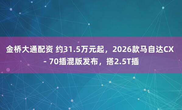 金桥大通配资 约31.5万元起，2026款马自达CX - 70插混版发布，搭2.5T插