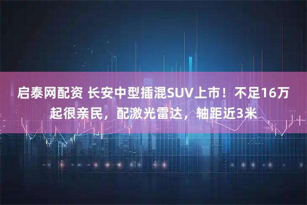 启泰网配资 长安中型插混SUV上市！不足16万起很亲民，配激光雷达，轴距近3米