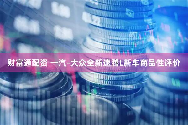 财富通配资 一汽-大众全新速腾L新车商品性评价