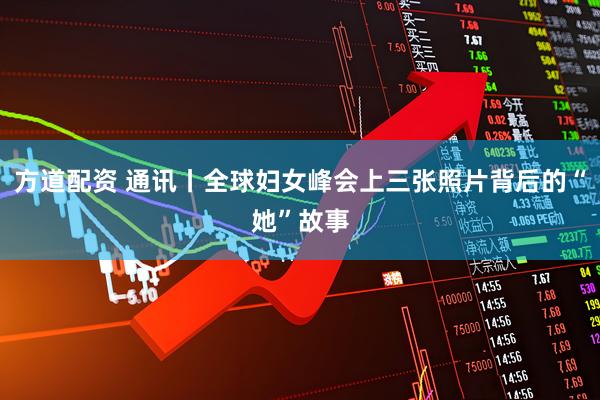 方道配资 通讯丨全球妇女峰会上三张照片背后的“她”故事
