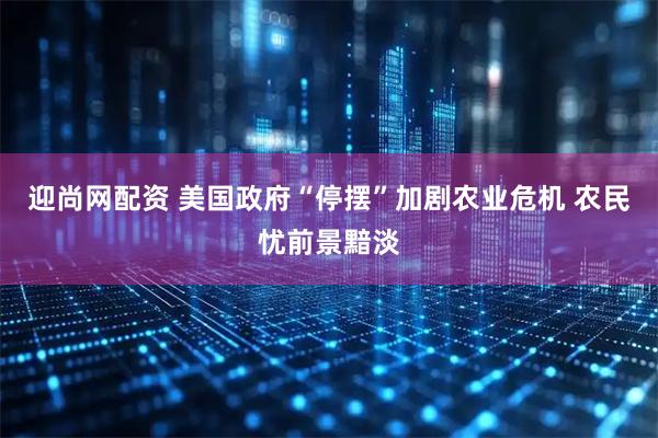 迎尚网配资 美国政府“停摆”加剧农业危机 农民忧前景黯淡