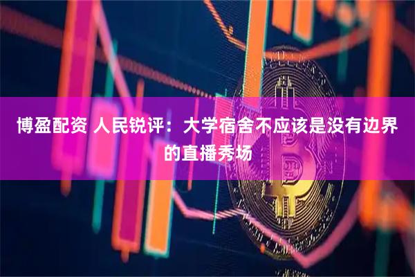 博盈配资 人民锐评：大学宿舍不应该是没有边界的直播秀场