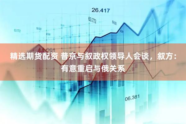 精选期货配资 普京与叙政权领导人会谈，叙方：有意重启与俄关系