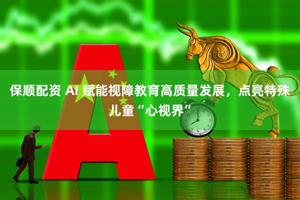 保顺配资 AI 赋能视障教育高质量发展，点亮特殊儿童“心视界”