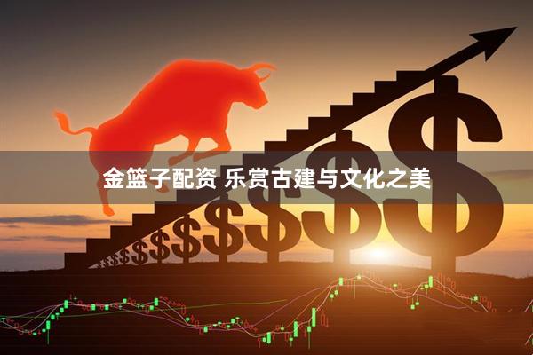 金篮子配资 乐赏古建与文化之美