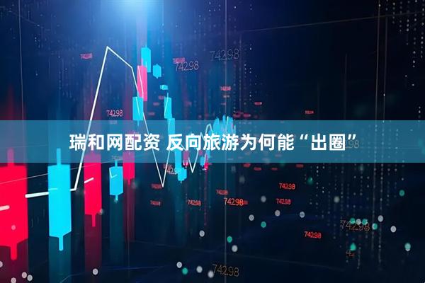 瑞和网配资 反向旅游为何能“出圈”