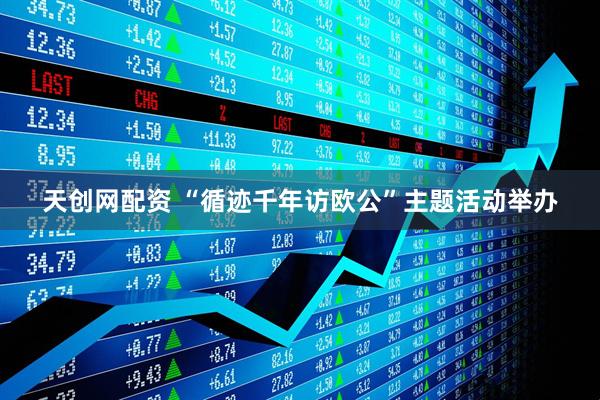 天创网配资 “循迹千年访欧公”主题活动举办