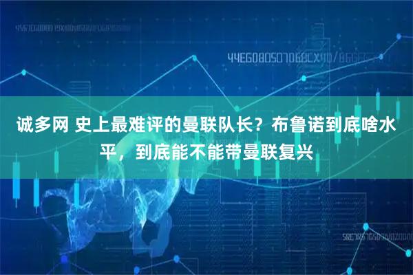 诚多网 史上最难评的曼联队长？布鲁诺到底啥水平，到底能不能带曼联复兴