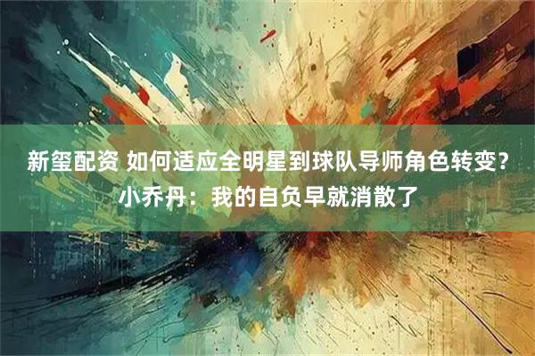 新玺配资 如何适应全明星到球队导师角色转变？小乔丹：我的自负早就消散了