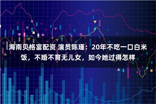 海南贝格富配资 演员陈瑾：20年不吃一口白米饭，不婚不育无儿女，如今她过得怎样
