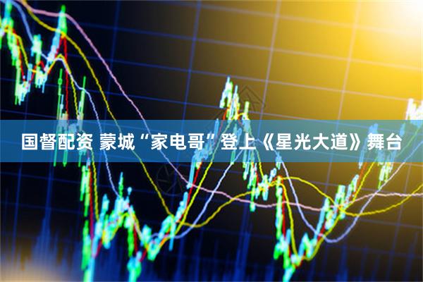 国督配资 蒙城“家电哥”登上《星光大道》舞台