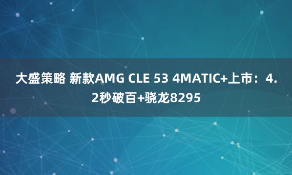 大盛策略 新款AMG CLE 53 4MATIC+上市：4.2秒破百+骁龙8295