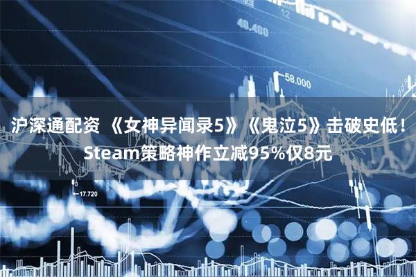 沪深通配资 《女神异闻录5》《鬼泣5》击破史低！Steam策略神作立减95%仅8元