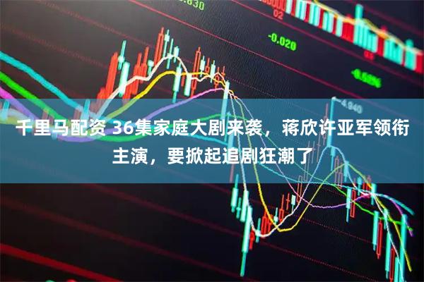 千里马配资 36集家庭大剧来袭，蒋欣许亚军领衔主演，要掀起追剧狂潮了