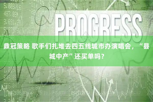 鼎冠策略 歌手们扎堆去四五线城市办演唱会，“县城中产”还买单吗？