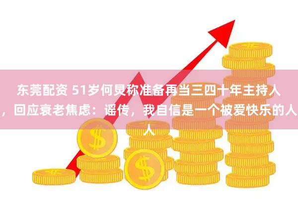 东莞配资 51岁何炅称准备再当三四十年主持人，回应衰老焦虑：谣传，我自信是一个被爱快乐的人