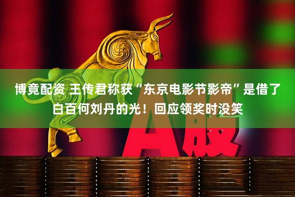 博竟配资 王传君称获“东京电影节影帝”是借了白百何刘丹的光！回应领奖时没笑