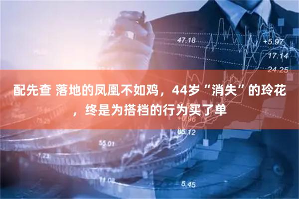 配先查 落地的凤凰不如鸡，44岁“消失”的玲花，终是为搭档的行为买了单