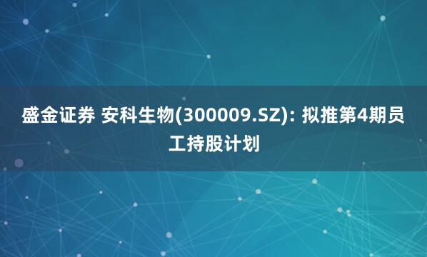 盛金证券 安科生物(300009.SZ): 拟推第4期员工持股计划